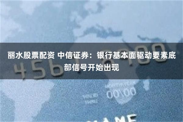 丽水股票配资 中信证券：银行基本面驱动要素底部信号开始出现