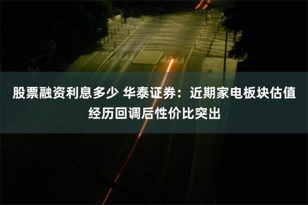 股票融资利息多少 华泰证券：近期家电板块估值经历回调后性价比突出