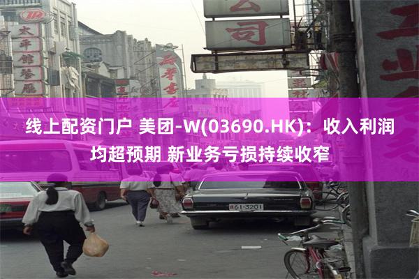 线上配资门户 美团-W(03690.HK)：收入利润均超预期 新业务亏损持续收窄