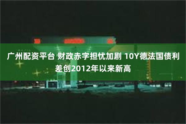 广州配资平台 财政赤字担忧加剧 10Y德法国债利差创2012年以来新高