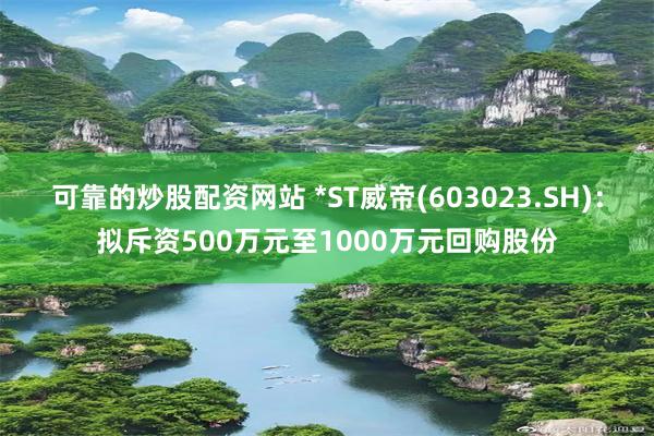 可靠的炒股配资网站 *ST威帝(603023.SH)：拟斥资500万元至1000万元回购股份