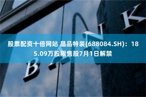 股票配资十倍网站 晶品特装(688084.SH)：185.09万股限售股7月1日解禁