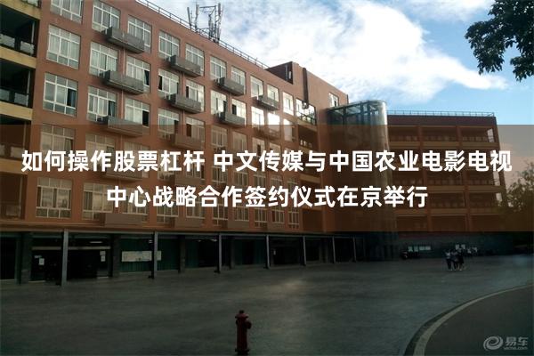 如何操作股票杠杆 中文传媒与中国农业电影电视中心战略合作签约仪式在京举行