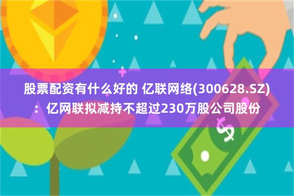 股票配资有什么好的 亿联网络(300628.SZ)：亿网联拟减持不超过230万股公司股份