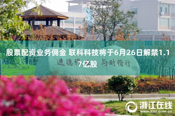 股票配资业务佣金 联科科技将于6月26日解禁1.17亿股