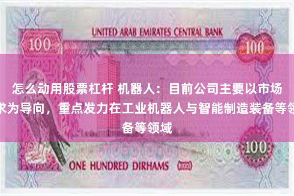 怎么动用股票杠杆 机器人：目前公司主要以市场需求为导向，重点发力在工业机器人与智能制造装备等领域