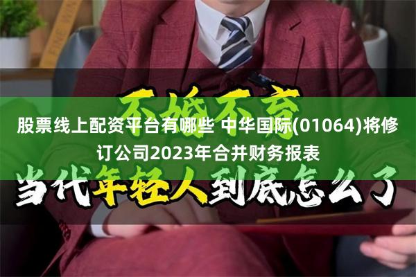 股票线上配资平台有哪些 中华国际(01064)将修订公司2023年合并财务报表