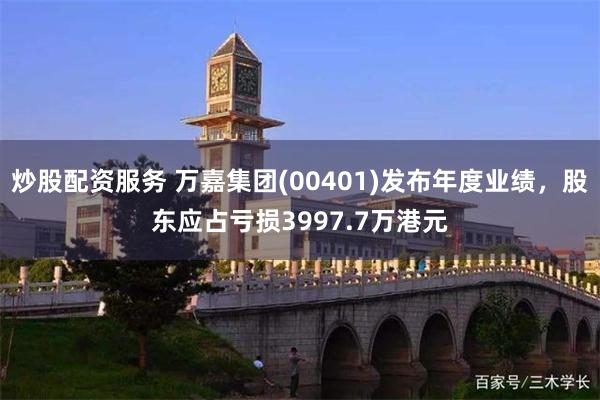 炒股配资服务 万嘉集团(00401)发布年度业绩，股东应占亏损3997.7万港元