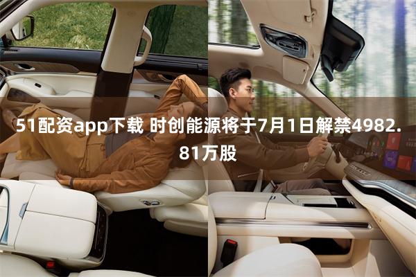 51配资app下载 时创能源将于7月1日解禁4982.81万股