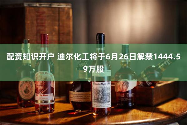 配资知识开户 迪尔化工将于6月26日解禁1444.59万股