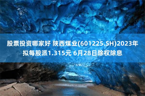 股票投资哪家好 陕西煤业(601225.SH)2023年拟每股派1.315元 6月28日除权除息