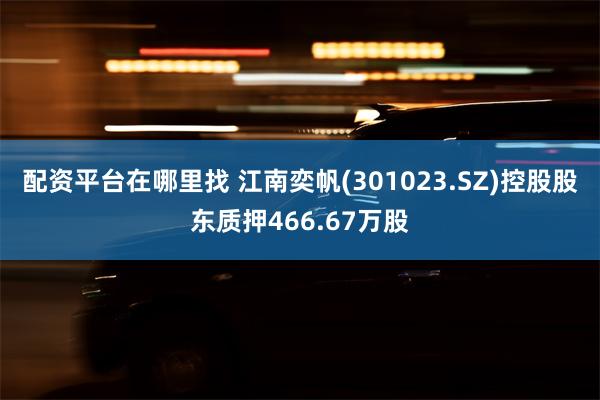 配资平台在哪里找 江南奕帆(301023.SZ)控股股东质押466.67万股