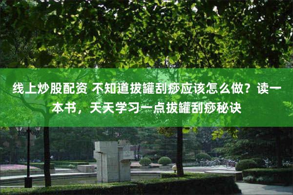 线上炒股配资 不知道拔罐刮痧应该怎么做？读一本书，天天学习一点拔罐刮痧秘诀