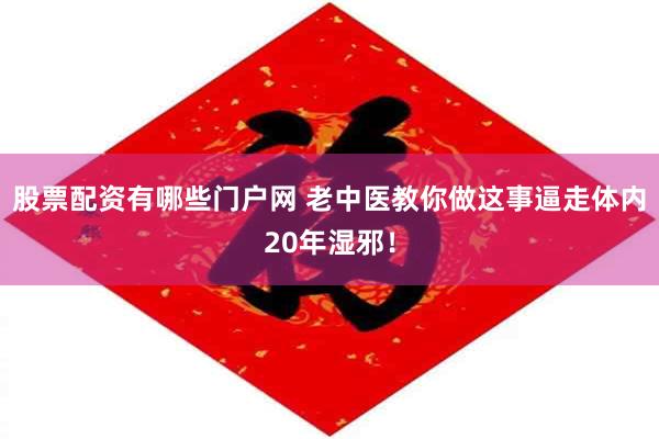 股票配资有哪些门户网 老中医教你做这事逼走体内20年湿邪！