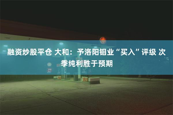 融资炒股平仓 大和：予洛阳钼业“买入”评级 次季纯利胜于预期