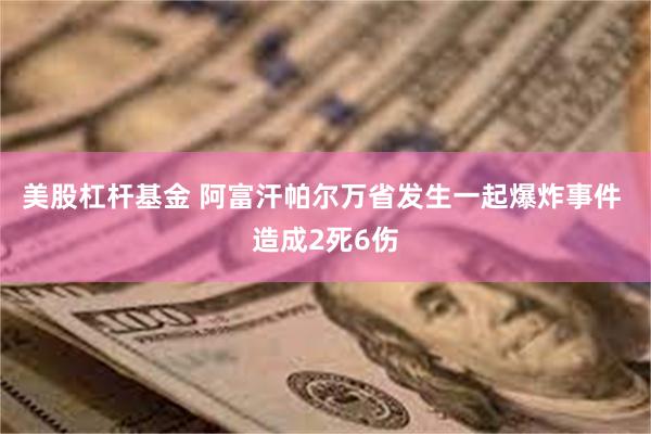 美股杠杆基金 阿富汗帕尔万省发生一起爆炸事件 造成2死6伤