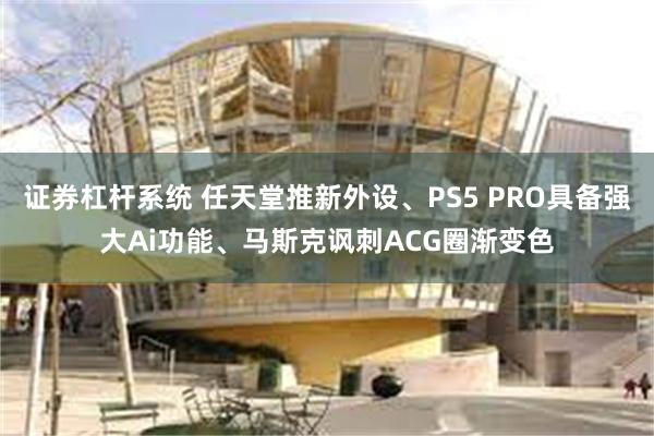 证券杠杆系统 任天堂推新外设、PS5 PRO具备强大Ai功能、马斯克讽刺ACG圈渐变色