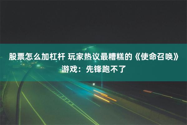 股票怎么加杠杆 玩家热议最糟糕的《使命召唤》游戏：先锋跑不了