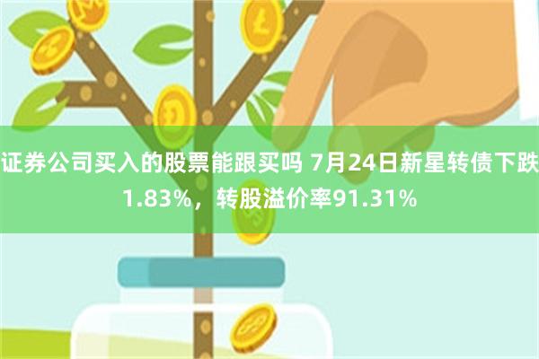 证券公司买入的股票能跟买吗 7月24日新星转债下跌1.83%，转股溢价率91.31%