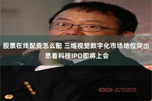 股票在线配资怎么配 三维视觉数字化市场地位突出 思看科技IPO即将上会