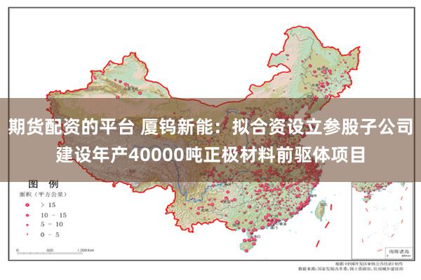 期货配资的平台 厦钨新能：拟合资设立参股子公司建设年产40000吨正极材料前驱体项目