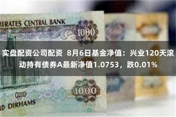 实盘配资公司配资  8月6日基金净值：兴业120天滚动持有债券A最新净值1.0753，跌0.01%