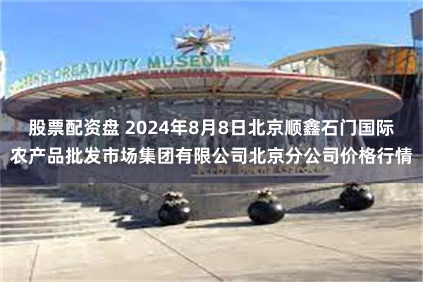 股票配资盘 2024年8月8日北京顺鑫石门国际农产品批发市场集团有限公司北京分公司价格行情