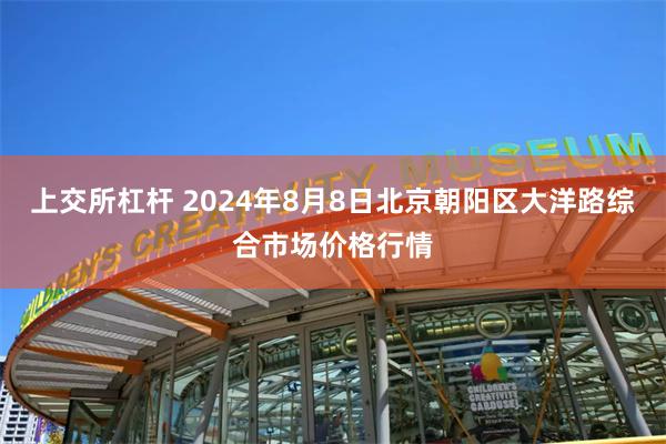 上交所杠杆 2024年8月8日北京朝阳区大洋路综合市场价格行情