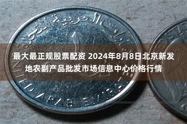 最大最正规股票配资 2024年8月8日北京新发地农副产品批发市场信息中心价格行情