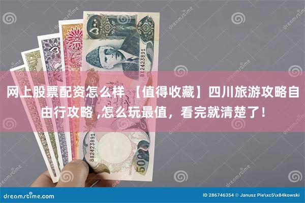 网上股票配资怎么样 【值得收藏】四川旅游攻略自由行攻略 ,怎么玩最值，看完就清楚了！