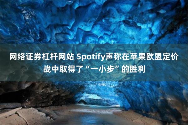 网络证券杠杆网站 Spotify声称在苹果欧盟定价战中取得了“一小步”的胜利