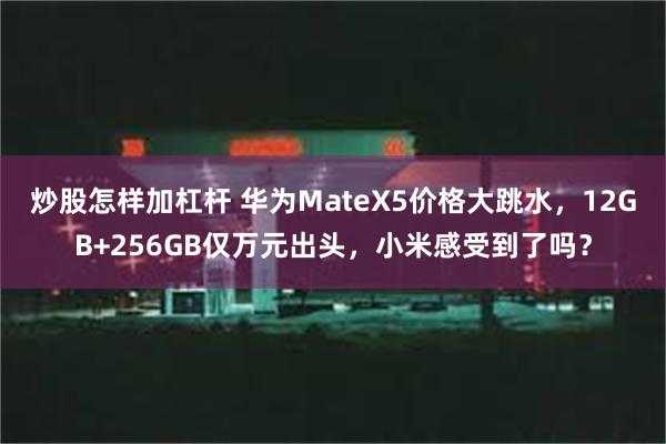 炒股怎样加杠杆 华为MateX5价格大跳水，12GB+256GB仅万元出头，小米感受到了吗？