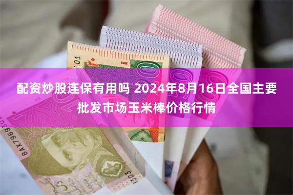 配资炒股连保有用吗 2024年8月16日全国主要批发市场玉米棒价格行情