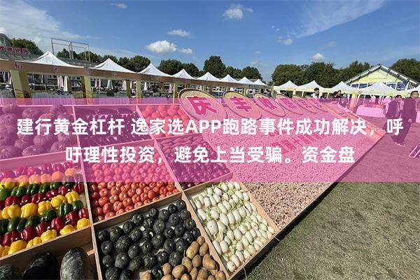 建行黄金杠杆 逸家选APP跑路事件成功解决，呼吁理性投资，避免上当受骗。资金盘