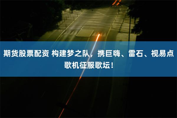 期货股票配资 构建梦之队，携巨嗨、雷石、视易点歌机征服歌坛！