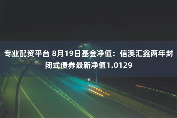 专业配资平台 8月19日基金净值：信澳汇鑫两年封闭式债券最新净值1.0129