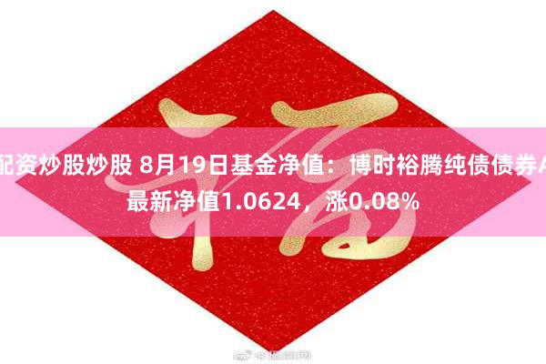 配资炒股炒股 8月19日基金净值：博时裕腾纯债债券A最新净值1.0624，涨0.08%