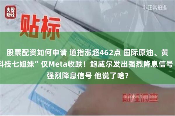 股票配资如何申请 道指涨超462点 国际原油、黄金收涨 “科技七姐妹”仅Meta收跌！鲍威尔发出强烈降息信号 他说了啥？