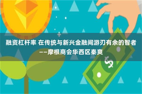 融资杠杆率 在传统与新兴金融间游刃有余的智者——摩根商会华西区秦爽