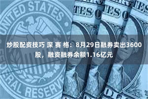 炒股配资技巧 深 赛 格：8月29日融券卖出3600股，融资融券余额1.16亿元