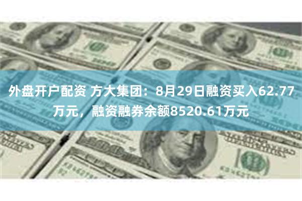 外盘开户配资 方大集团：8月29日融资买入62.77万元，融资融券余额8520.61万元