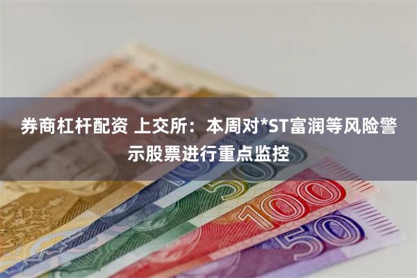 券商杠杆配资 上交所：本周对*ST富润等风险警示股票进行重点监控