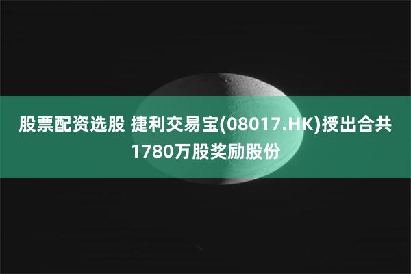 股票配资选股 捷利交易宝(08017.HK)授出合共1780万股奖励股份