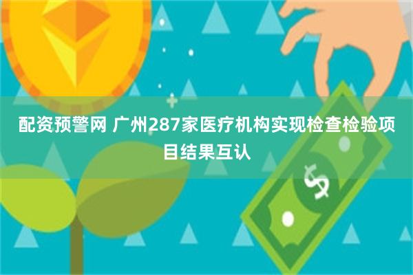 配资预警网 广州287家医疗机构实现检查检验项目结果互认