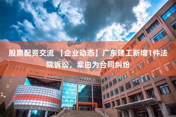 股票配资交流 【企业动态】广东建工新增1件法院诉讼，案由为合同纠纷