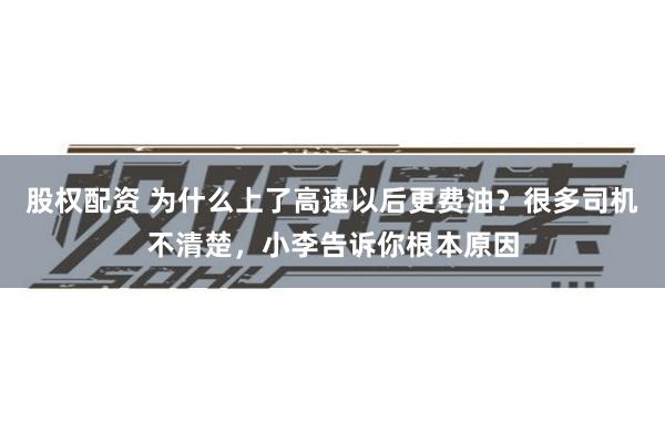 股权配资 为什么上了高速以后更费油？很多司机不清楚，小李告诉你根本原因