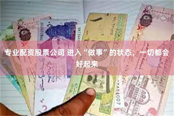 专业配资股票公司 进入“做事”的状态，一切都会好起来