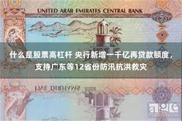 什么是股票高杠杆 央行新增一千亿再贷款额度，支持广东等12省份防汛抗洪救灾