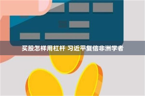 买股怎样用杠杆 习近平复信非洲学者