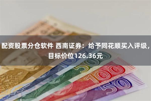 配资股票分仓软件 西南证券：给予同花顺买入评级，目标价位126.36元